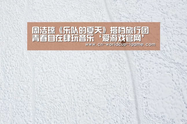 周洁琼《乐队的夏天》搭档旅行团 青春自在肆玩音乐‘爱游戏官网’