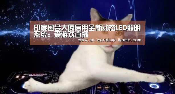 印度国会大厦启用全新动态LED照明系统:爱游戏直播