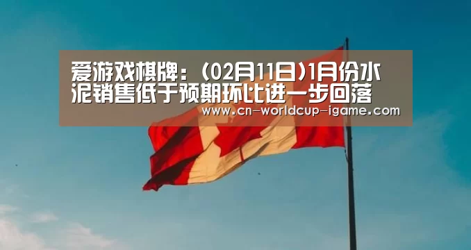 爱游戏棋牌:(02月11日)1月份水泥销售低于预期环比进一步回落(图4) 爱游戏app