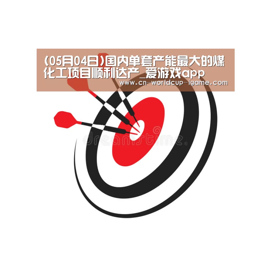 (05月04日)国内单套产能最大的煤化工项目顺利达产_爱游戏app