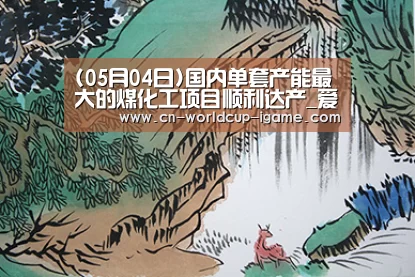 (05月04日)国内单套产能最大的煤化工项目顺利达产_爱游戏app(图2) 爱游戏棋牌