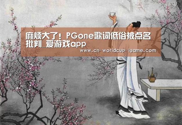 麻烦大了!PGone歌词低俗被点名批判_爱游戏app(图1) 爱游戏官网