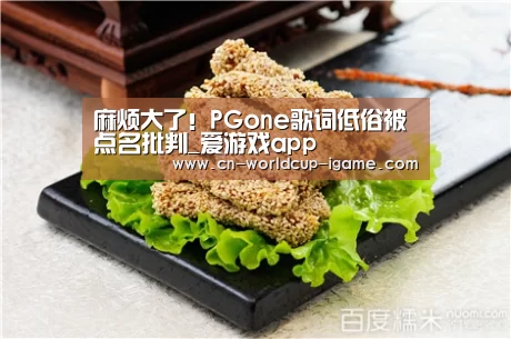 麻烦大了!PGone歌词低俗被点名批判_爱游戏app(图2) 爱游戏直播